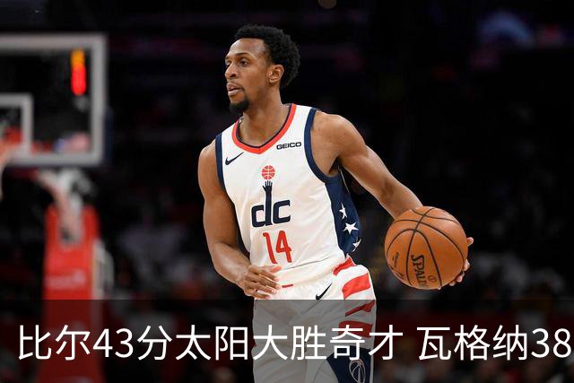 比尔43分太阳大胜奇才 瓦格纳38分魔术克活塞